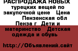 РАСПРОДАЖА НОВЫХ -турецких вещей по закупочной цене › Цена ­ 1 000 - Пензенская обл., Пенза г. Дети и материнство » Детская одежда и обувь   